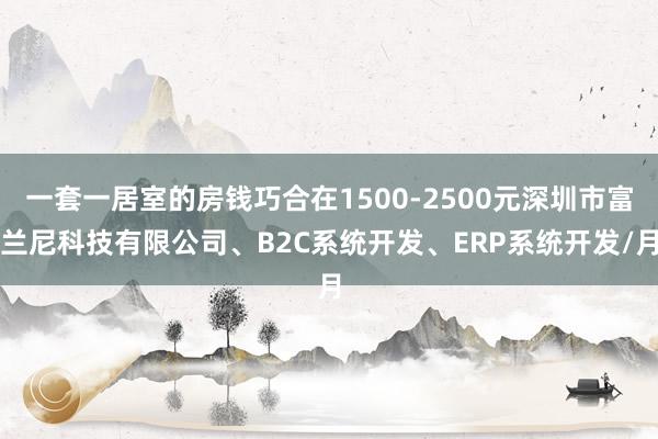 一套一居室的房钱巧合在1500-2500元深圳市富兰尼科技有限公司、B2C系统开发、ERP系统开发/月