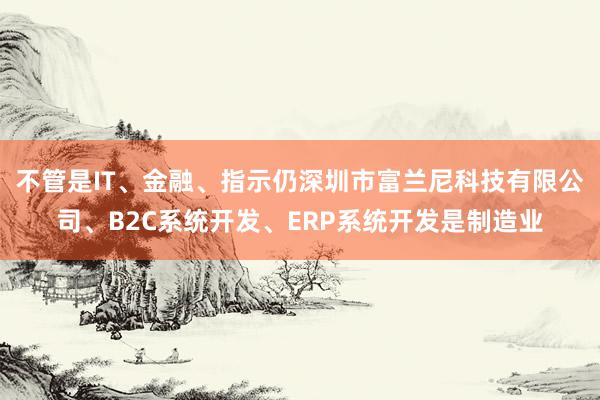不管是IT、金融、指示仍深圳市富兰尼科技有限公司、B2C系统开发、ERP系统开发是制造业