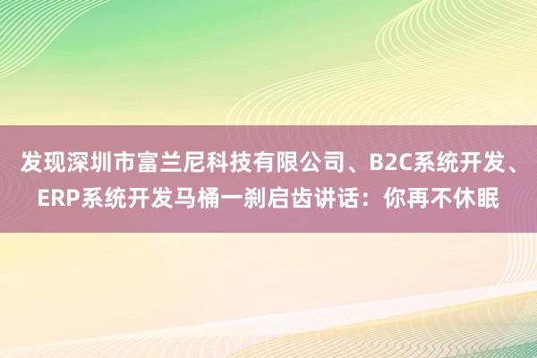 发现深圳市富兰尼科技有限公司、B2C系统开发、ERP系统开发马桶一刹启齿讲话：你再不休眠