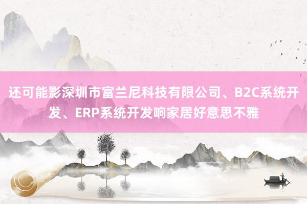 还可能影深圳市富兰尼科技有限公司、B2C系统开发、ERP系统开发响家居好意思不雅